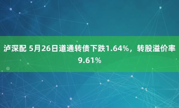 泸深配 5月26日道通转债下跌1.64%，转股溢价率9.61%