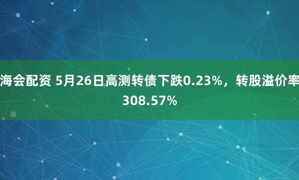海会配资 5月26日高测转债下跌0.23%，转股溢价率308.57%
