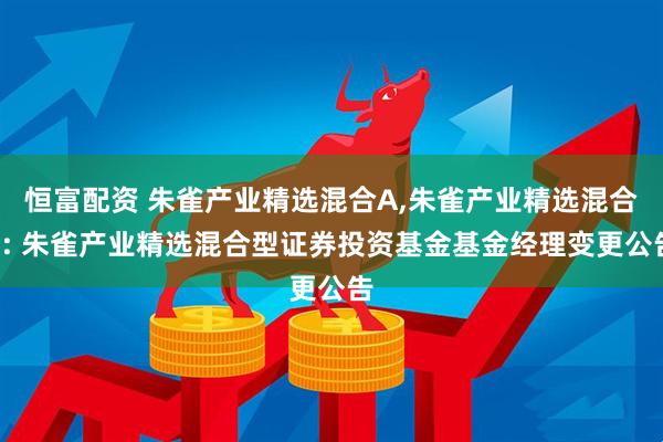 恒富配资 朱雀产业精选混合A,朱雀产业精选混合C: 朱雀产业精选混合型证券投资基金基金经理变更公告