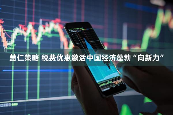 慧仁策略 税费优惠激活中国经济蓬勃“向新力”