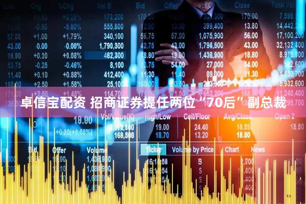 卓信宝配资 招商证券提任两位“70后”副总裁