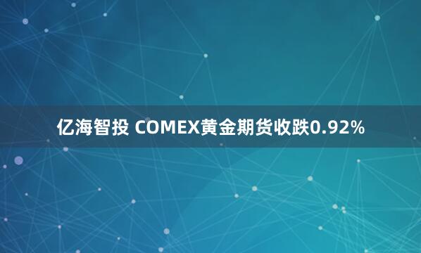 亿海智投 COMEX黄金期货收跌0.92%