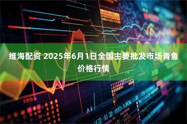 维海配资 2025年6月1日全国主要批发市场青鱼价格行情