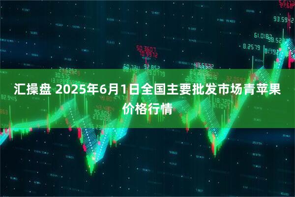 汇操盘 2025年6月1日全国主要批发市场青苹果价格行情