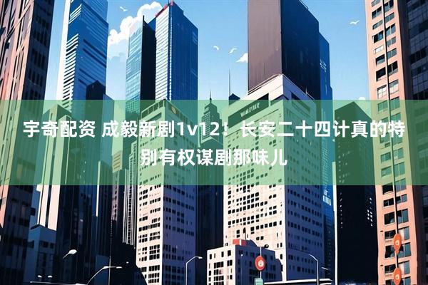 宇奇配资 成毅新剧1v12！长安二十四计真的特别有权谋剧那味儿