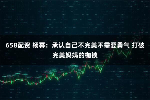 658配资 杨幂：承认自己不完美不需要勇气 打破完美妈妈的枷锁