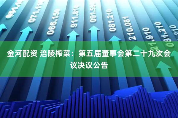 金河配资 涪陵榨菜：第五届董事会第二十九次会议决议公告