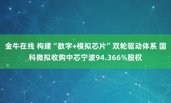 金牛在线 构建“数字+模拟芯片”双轮驱动体系 国科微拟收购中芯宁波94.366%股权