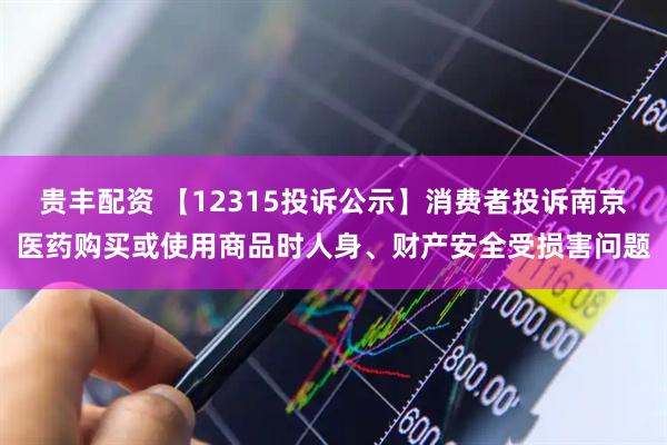 贵丰配资 【12315投诉公示】消费者投诉南京医药购买或使用商品时人身、财产安全受损害问题
