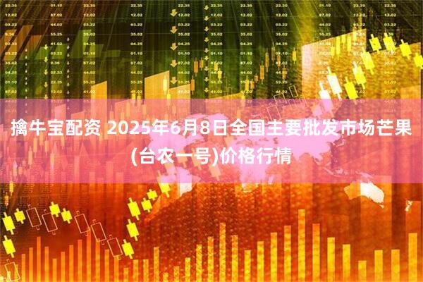 擒牛宝配资 2025年6月8日全国主要批发市场芒果(台农一号)价格行情
