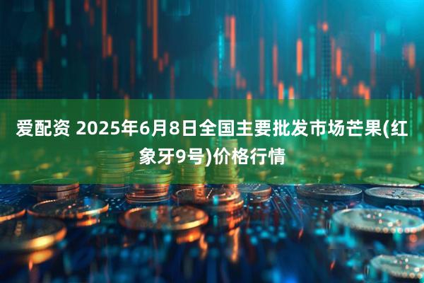 爱配资 2025年6月8日全国主要批发市场芒果(红象牙9号)价格行情