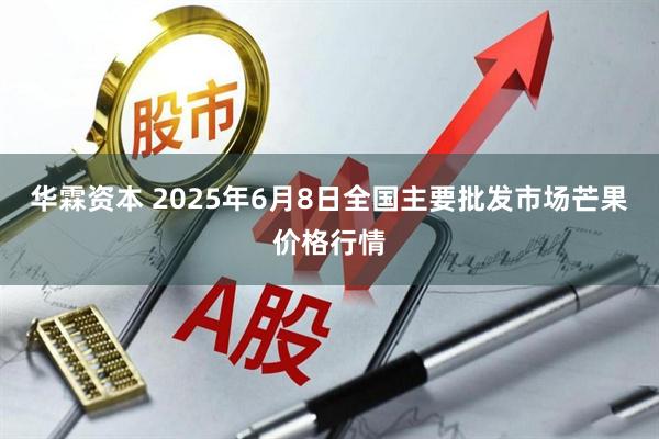 华霖资本 2025年6月8日全国主要批发市场芒果价格行情