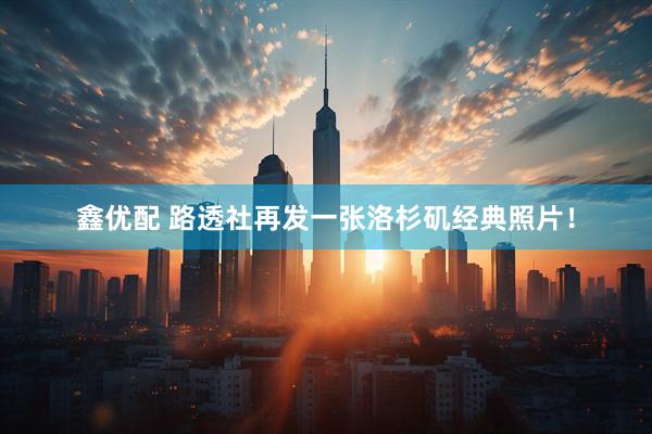 鑫优配 路透社再发一张洛杉矶经典照片！