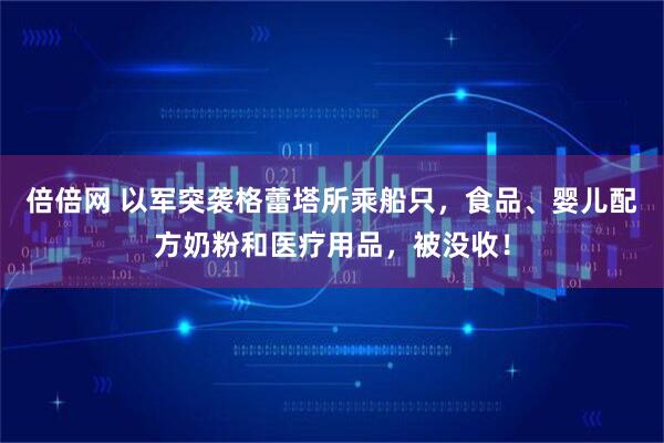 倍倍网 以军突袭格蕾塔所乘船只，食品、婴儿配方奶粉和医疗用品，被没收！