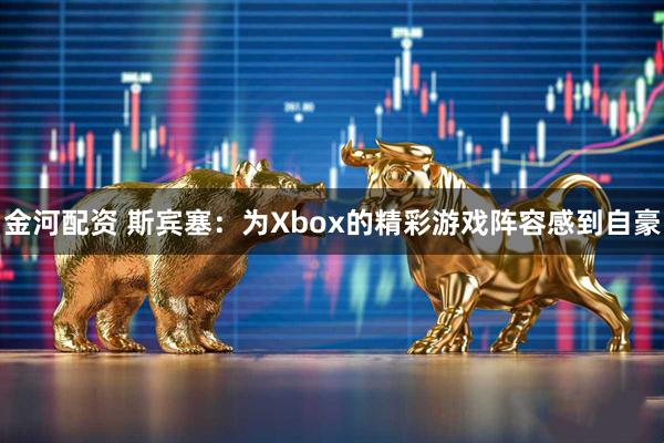 金河配资 斯宾塞：为Xbox的精彩游戏阵容感到自豪