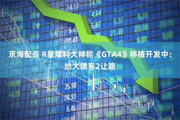 京海配资 R星爆料大神称《GTA4》移植开发中：给大镖客2让路