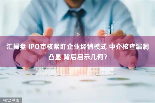 汇操盘 IPO审核紧盯企业经销模式 中介核查漏洞凸显 背后启示几何？