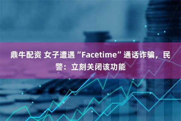 鼎牛配资 女子遭遇“Facetime”通话诈骗，民警：立刻关闭该功能