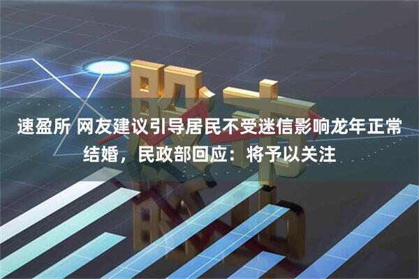 速盈所 网友建议引导居民不受迷信影响龙年正常结婚，民政部回应：将予以关注