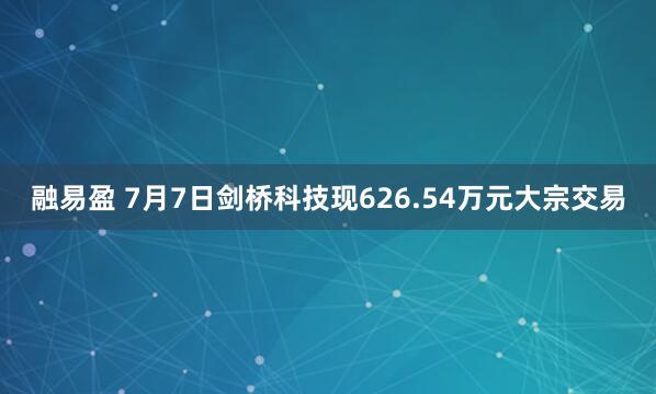 融易盈 7月7日剑桥科技现626.54万元大宗交易