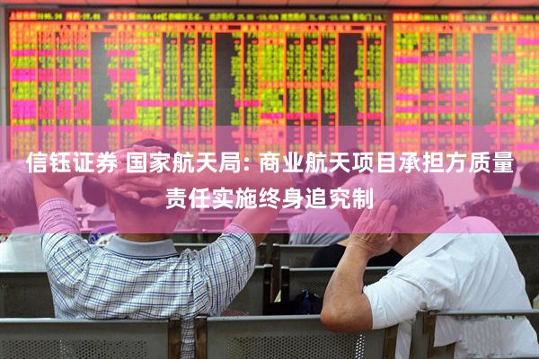 信钰证券 国家航天局: 商业航天项目承担方质量责任实施终身追究制