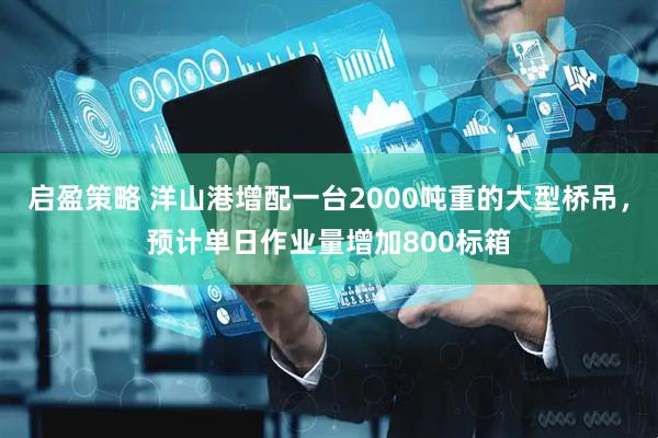 启盈策略 洋山港增配一台2000吨重的大型桥吊，预计单日作业量增加800标箱