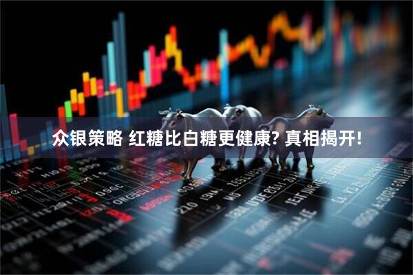 众银策略 红糖比白糖更健康? 真相揭开!