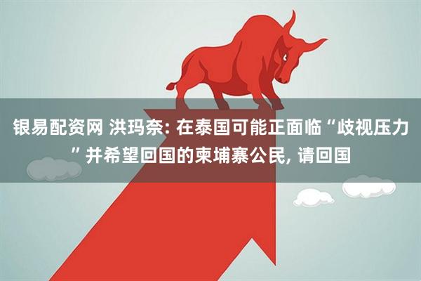 银易配资网 洪玛奈: 在泰国可能正面临“歧视压力”并希望回国的柬埔寨公民, 请回国