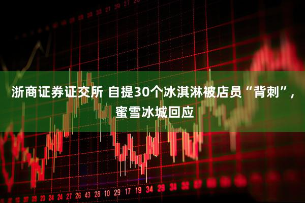 浙商证券证交所 自提30个冰淇淋被店员“背刺”, 蜜雪冰城回应