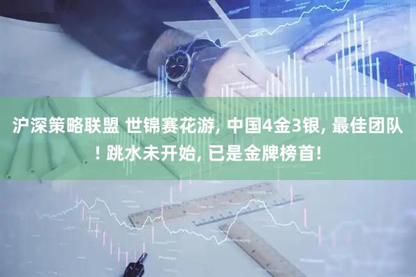 沪深策略联盟 世锦赛花游, 中国4金3银, 最佳团队! 跳水未开始, 已是金牌榜首!