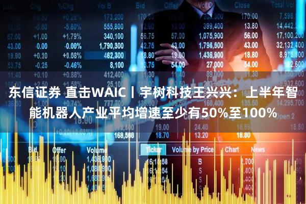东信证券 直击WAIC丨宇树科技王兴兴：上半年智能机器人产业平均增速至少有50%至100%