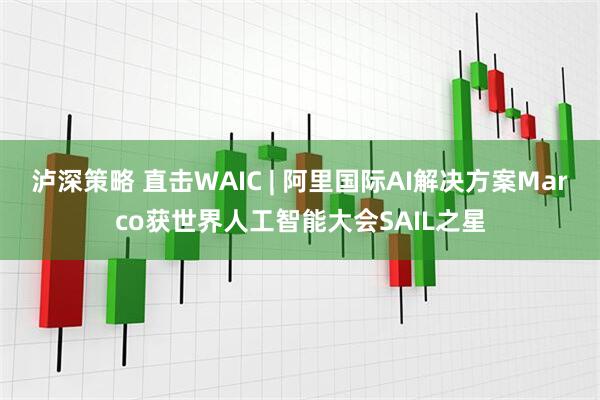 泸深策略 直击WAIC | 阿里国际AI解决方案Marco获世界人工智能大会SAIL之星