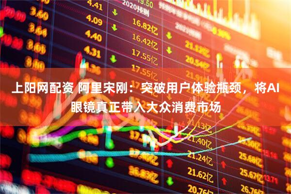上阳网配资 阿里宋刚：突破用户体验瓶颈，将AI眼镜真正带入大众消费市场