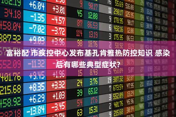 富裕配 市疾控中心发布基孔肯雅热防控知识 感染后有哪些典型症状?