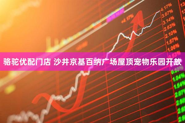 骆驼优配门店 沙井京基百纳广场屋顶宠物乐园开放