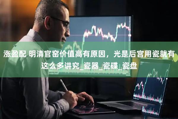 涨盈配 明清官窑价值高有原因，光是后宫用瓷就有这么多讲究_瓷器_瓷碟_瓷盘