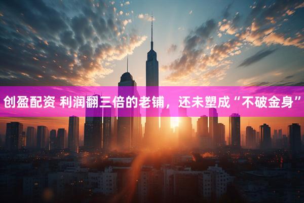 创盈配资 利润翻三倍的老铺，还未塑成“不破金身”