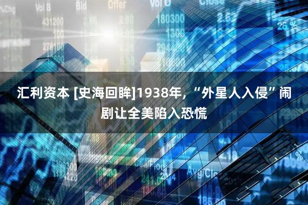 汇利资本 [史海回眸]1938年, “外星人入侵”闹剧让全美陷入恐慌
