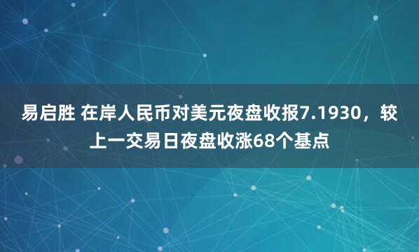 易启胜 在岸人民币对美元夜盘收报7.1930，较上一交易日夜盘收涨68个基点