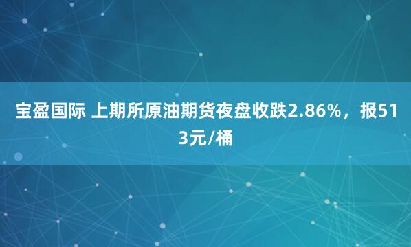宝盈国际 上期所原油期货夜盘收跌2.86%，报513元/桶