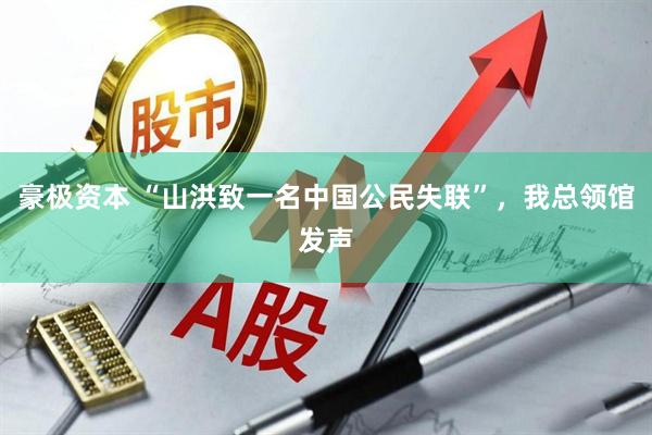 豪极资本 “山洪致一名中国公民失联”，我总领馆发声