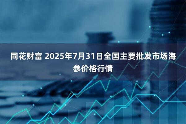 同花财富 2025年7月31日全国主要批发市场海参价格行情