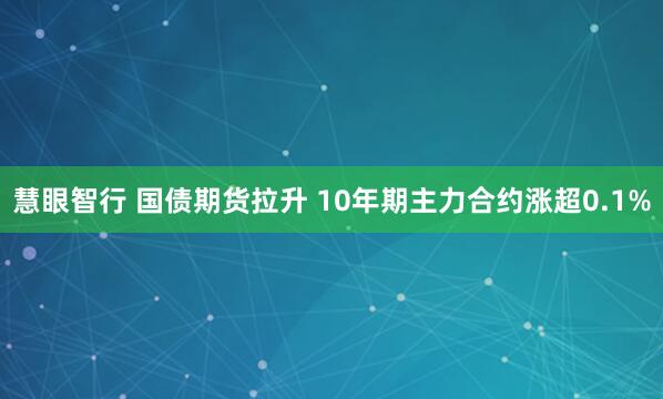 慧眼智行 国债期货拉升 10年期主力合约涨超0.1%