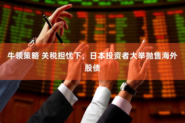 牛领策略 关税担忧下，日本投资者大举抛售海外股债