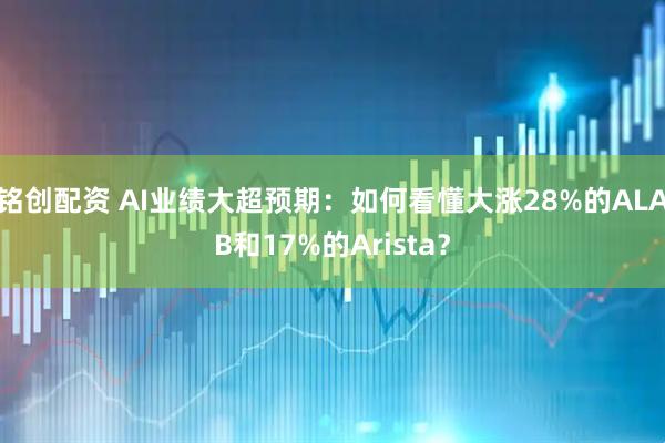 铭创配资 AI业绩大超预期：如何看懂大涨28%的ALAB和17%的Arista？