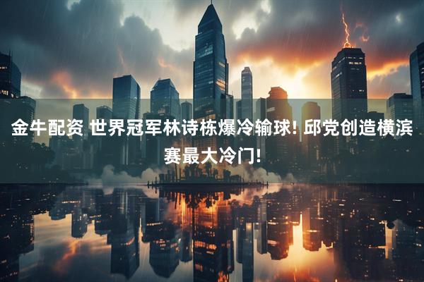 金牛配资 世界冠军林诗栋爆冷输球! 邱党创造横滨赛最大冷门!