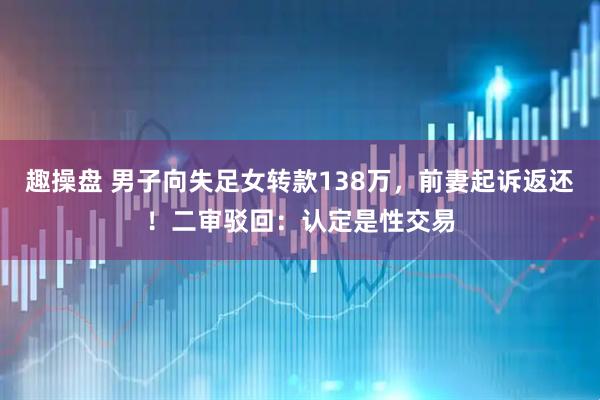 趣操盘 男子向失足女转款138万，前妻起诉返还！二审驳回：认定是性交易