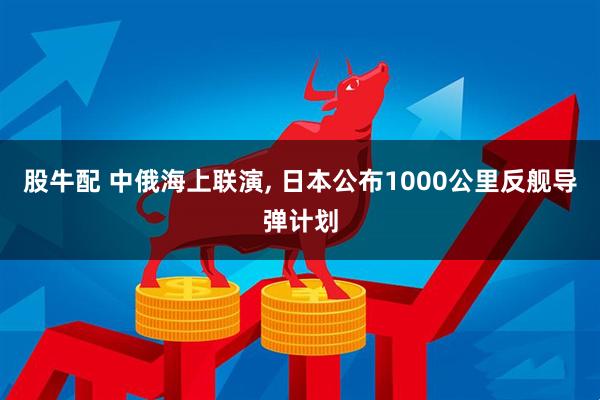 股牛配 中俄海上联演, 日本公布1000公里反舰导弹计划