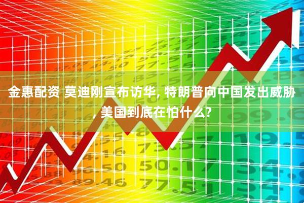 金惠配资 莫迪刚宣布访华, 特朗普向中国发出威胁, 美国到底在怕什么?