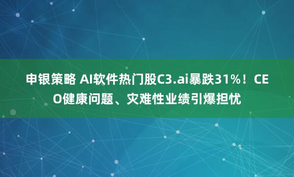 申银策略 AI软件热门股C3.ai暴跌31%！CEO健康问题、灾难性业绩引爆担忧